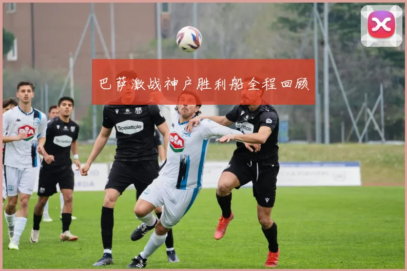 巴萨激战神户胜利船全程回顾