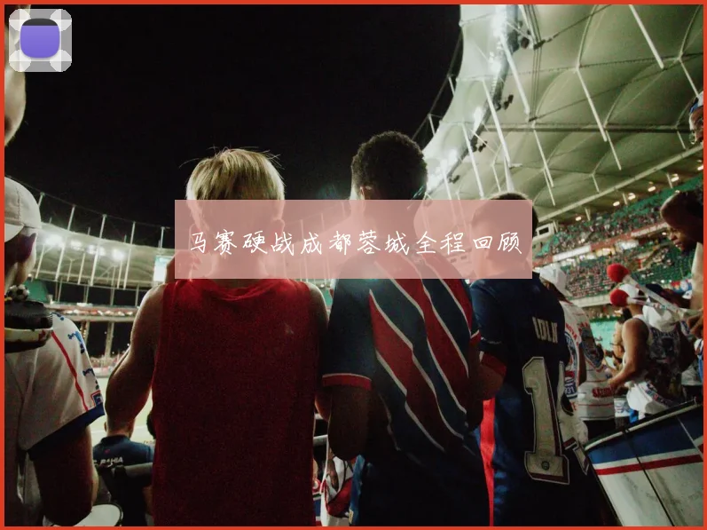 马赛硬战成都蓉城全程回顾