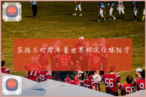 苏格兰对摩洛哥世界杯定位球防守