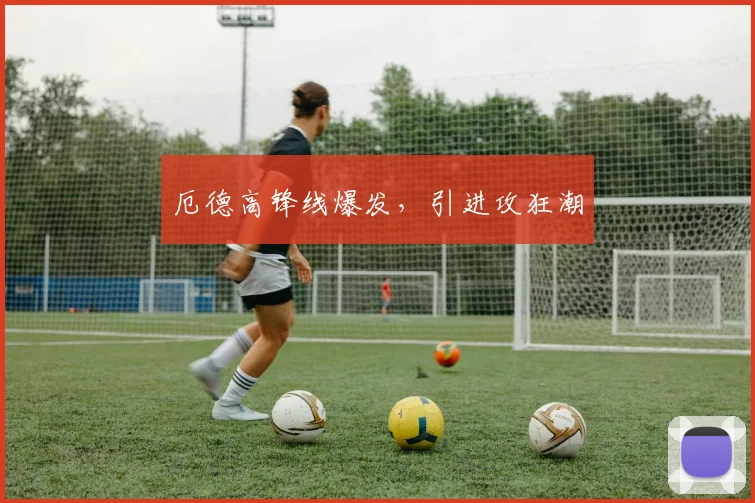 厄德高锋线爆发，引进攻狂潮