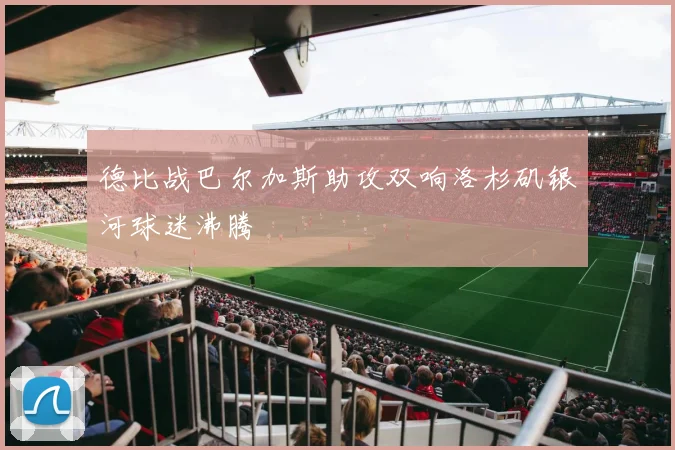 德比战巴尔加斯助攻双响洛杉矶银河球迷沸腾