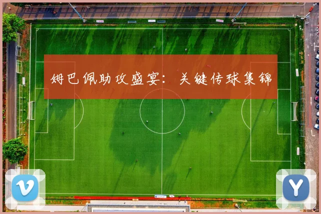 姆巴佩助攻盛宴：关键传球集锦