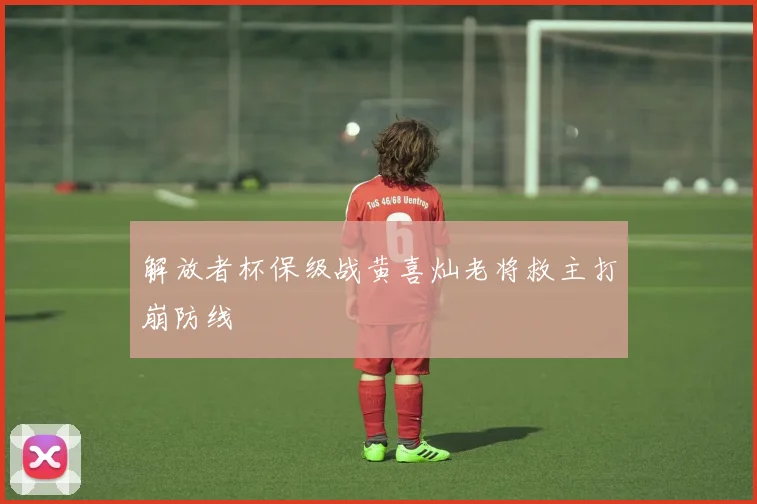 解放者杯保级战黄喜灿老将救主打崩防线