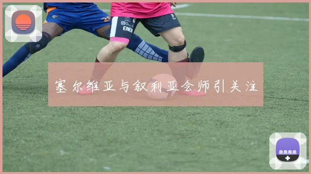 塞尔维亚与叙利亚会师引关注