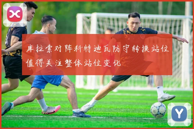 库拉索对阵科特迪瓦防守转换站位值得关注整体站位变化
