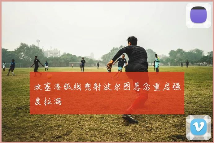 坎塞洛弧线兜射波尔图悬念重启强度拉满