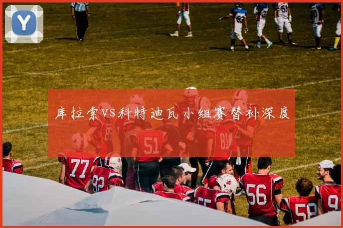 库拉索vs科特迪瓦小组赛替补深度