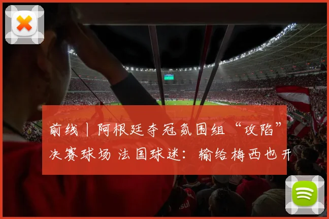 前线丨阿根廷夺冠氛围组“攻陷”决赛球场 法国球迷：输给梅西也开心
