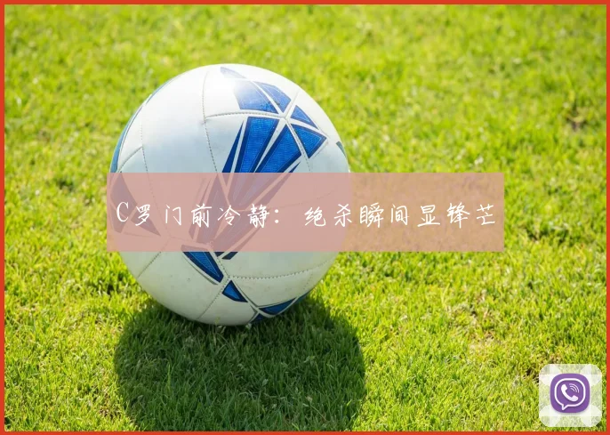 C罗门前冷静:绝杀瞬间显锋芒