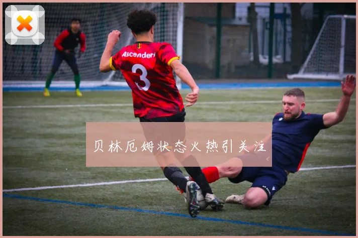 贝林厄姆状态火热引关注