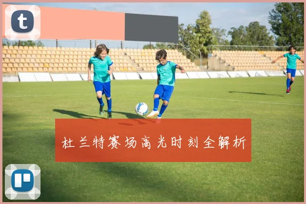 杜兰特赛场高光时刻全解析
