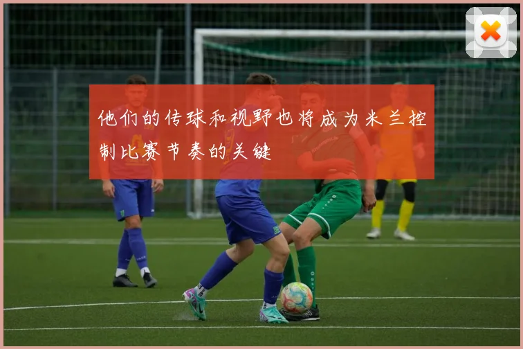 他们的传球和视野也将成为米兰控制比赛节奏的关键