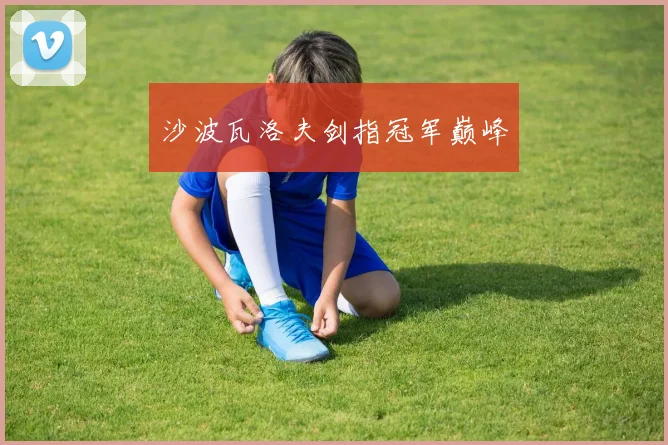 沙波瓦洛夫剑指冠军巅峰