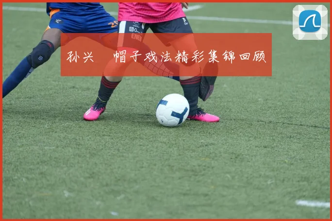 孙兴慜帽子戏法精彩集锦回顾