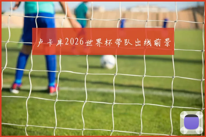 卢卡库2026世界杯带队出线前景