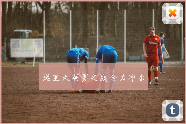 诺里大满贯之战全力冲击