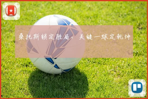 桑托斯锁定胜局，关键一球定乾坤
