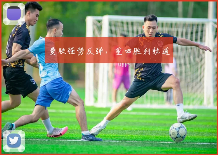 曼联强势反弹，重回胜利轨道