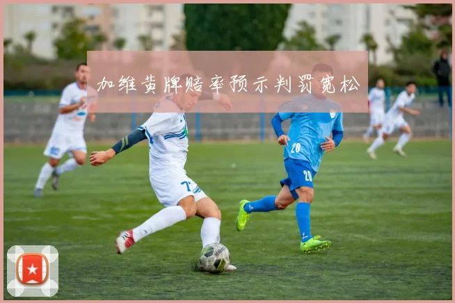 加维黄牌赔率预示判罚宽松