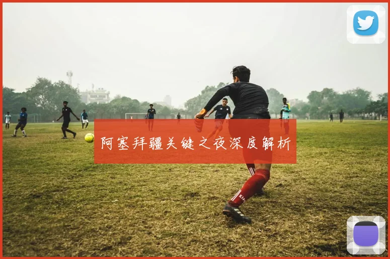 阿塞拜疆关键之夜深度解析