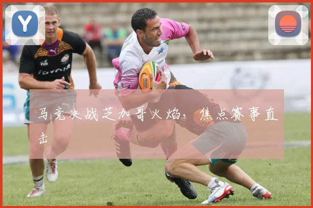 马竞决战芝加哥火焰,焦点赛事直击
