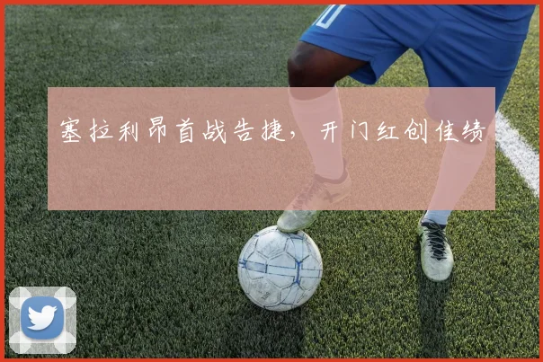 塞拉利昂首战告捷，开门红创佳绩