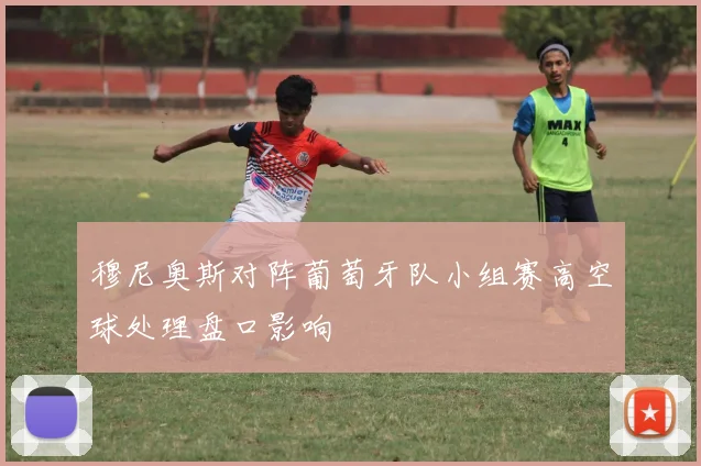 穆尼奥斯对阵葡萄牙队小组赛高空球处理盘口影响