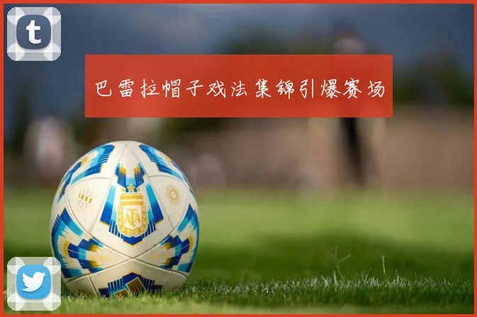 巴雷拉帽子戏法集锦引爆赛场