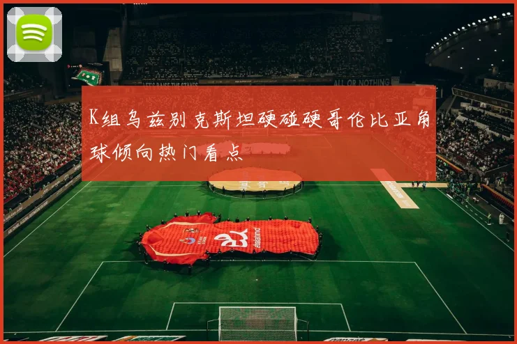 K组乌兹别克斯坦硬碰硬哥伦比亚角球倾向热门看点