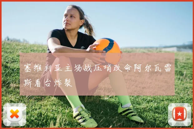 塞维利亚主场战压哨改命阿尔瓦雷斯看台炸裂