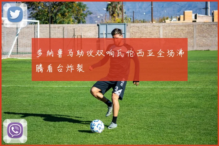 多纳鲁马助攻双响瓦伦西亚全场沸腾看台炸裂