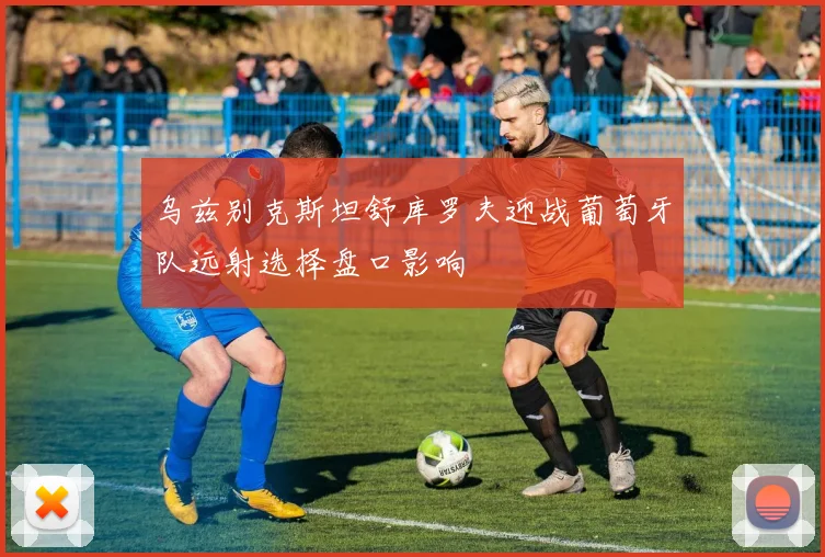 乌兹别克斯坦舒库罗夫迎战葡萄牙队远射选择盘口影响