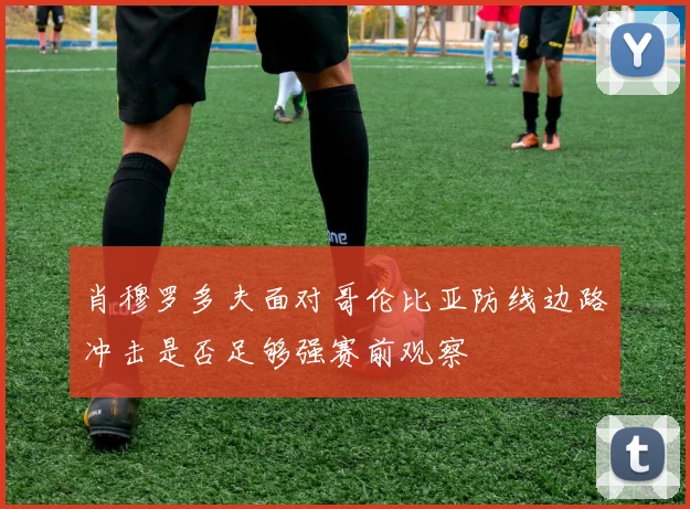 肖穆罗多夫面对哥伦比亚防线边路冲击是否足够强赛前观察