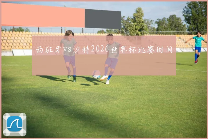 西班牙vs沙特2026世界杯比赛时间