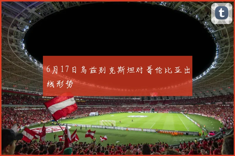 6月17日乌兹别克斯坦对哥伦比亚出线形势
