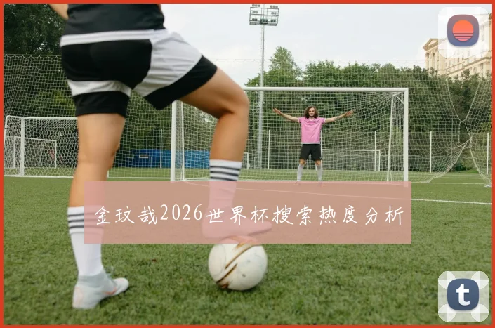 金玟哉2026世界杯搜索热度分析