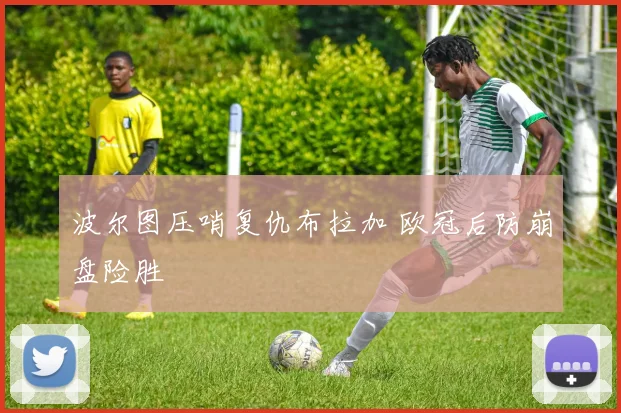 波尔图压哨复仇布拉加 欧冠后防崩盘险胜