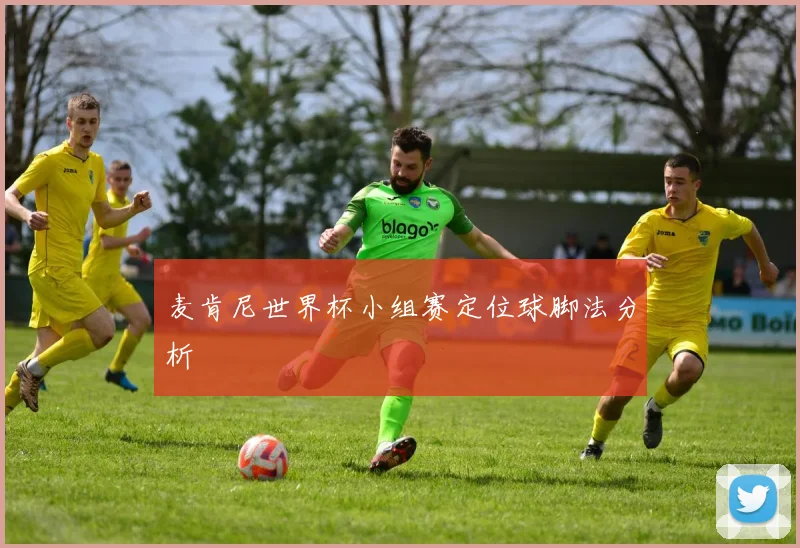 麦肯尼世界杯小组赛定位球脚法分析
