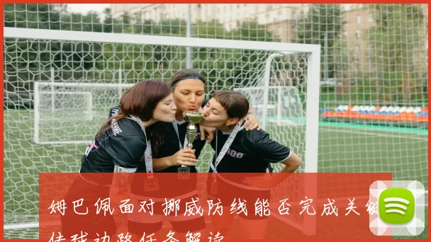 姆巴佩面对挪威防线能否完成关键传球边路任务解读
