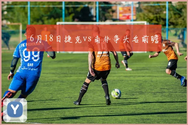 6月18日捷克vs南非争头名前瞻