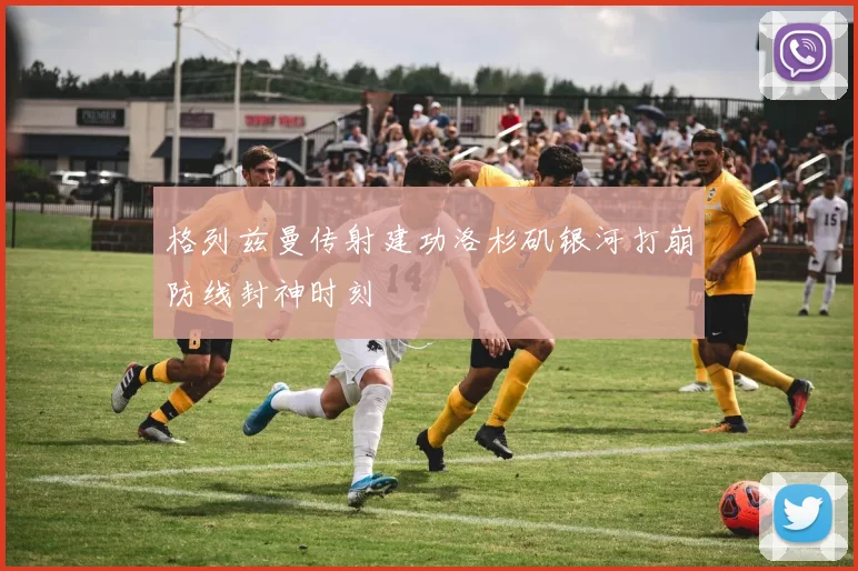 格列兹曼传射建功洛杉矶银河打崩防线封神时刻