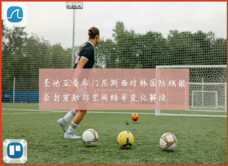 圣地亚哥希门尼斯面对韩国防线能否打穿肋部空间赔率变化解读