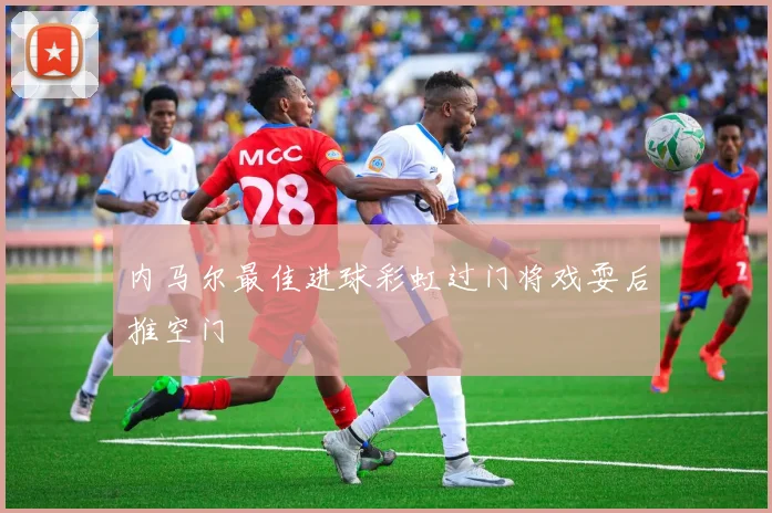 内马尔最佳进球彩虹过门将戏耍后推空门