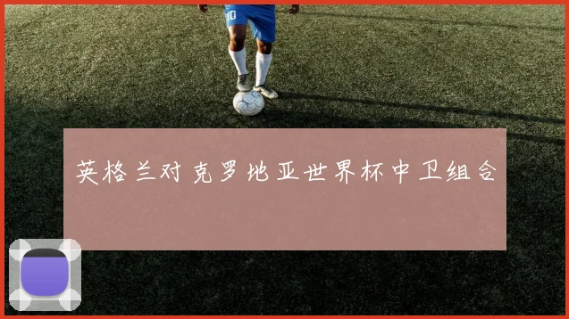 英格兰对克罗地亚世界杯中卫组合