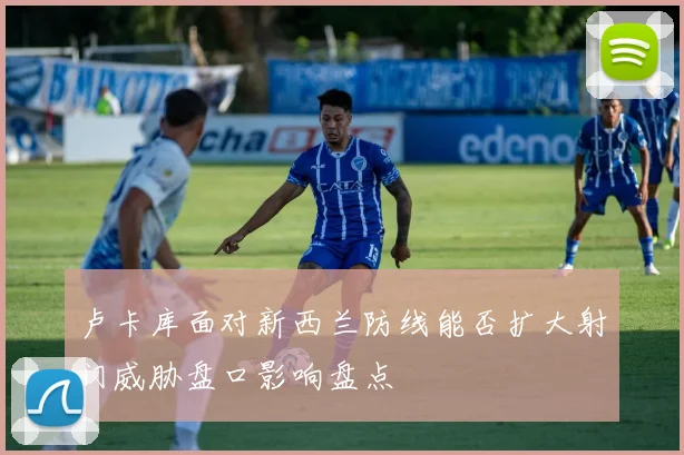 卢卡库面对新西兰防线能否扩大射门威胁盘口影响盘点