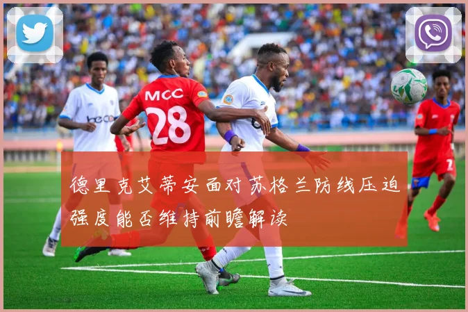 德里克艾蒂安面对苏格兰防线压迫强度能否维持前瞻解读