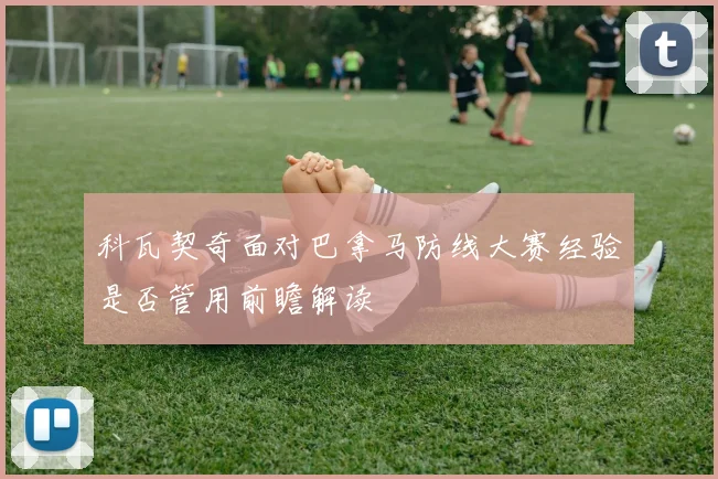 科瓦契奇面对巴拿马防线大赛经验是否管用前瞻解读