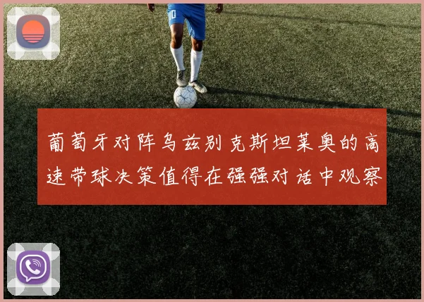 葡萄牙对阵乌兹别克斯坦莱奥的高速带球决策值得在强强对话中观察