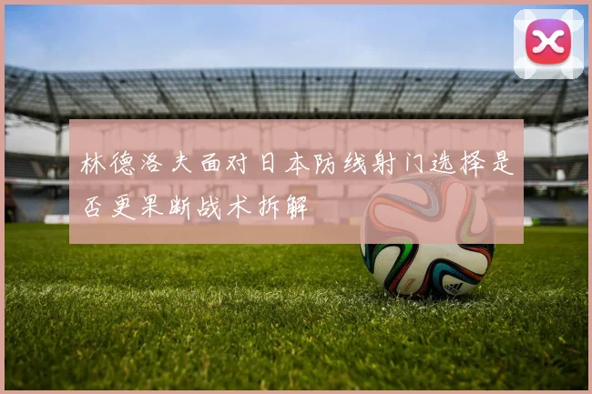 林德洛夫面对日本防线射门选择是否更果断战术拆解