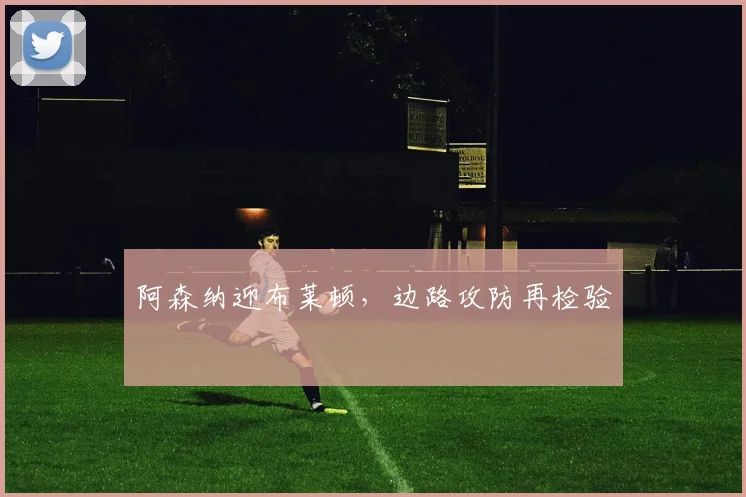 阿森纳迎布莱顿，边路攻防再检验